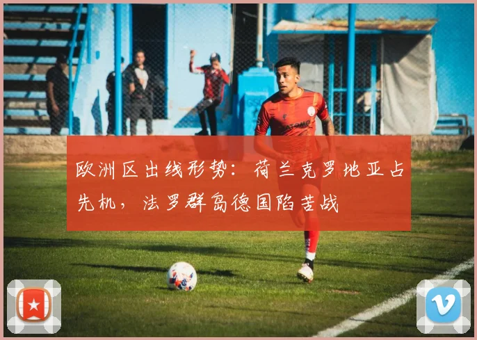 欧洲区出线形势：荷兰克罗地亚占先机，法罗群岛德国陷苦战
